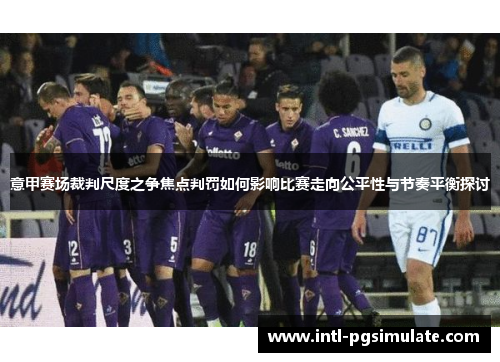 意甲赛场裁判尺度之争焦点判罚如何影响比赛走向公平性与节奏平衡探讨