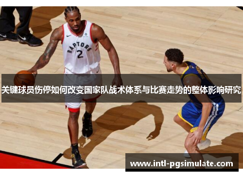关键球员伤停如何改变国家队战术体系与比赛走势的整体影响研究