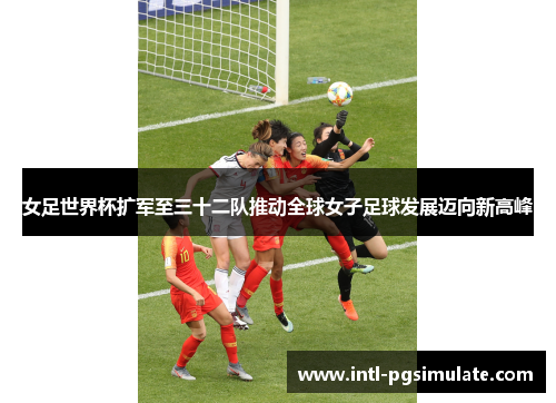 女足世界杯扩军至三十二队推动全球女子足球发展迈向新高峰