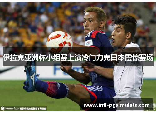 伊拉克亚洲杯小组赛上演冷门力克日本震惊赛场