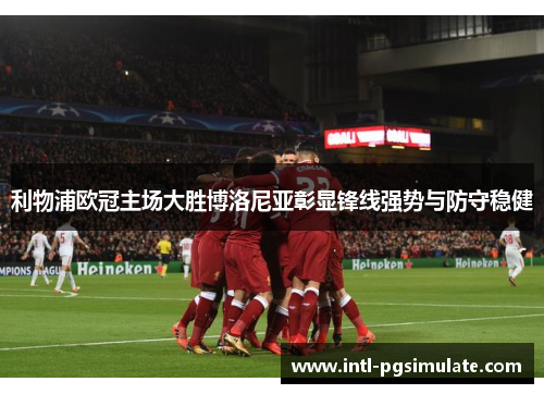 利物浦欧冠主场大胜博洛尼亚彰显锋线强势与防守稳健
