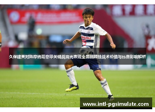 久保建英对阵摩纳哥意甲关键战高光表现全面回顾技战术价值与比赛影响解析