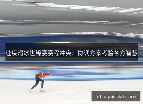 速度滑冰世锦赛赛程冲突，协调方案考验各方智慧